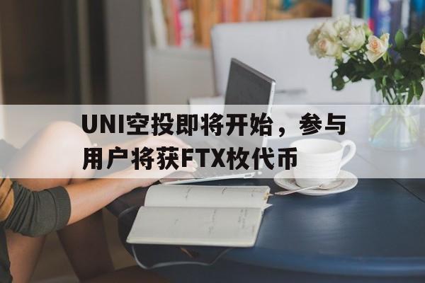 九游娱乐APP-关于UNI空投即将开始，参与用户将获FTX枚代币的信息